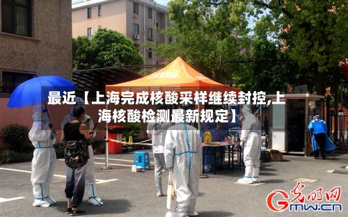 最近【上海完成核酸采样继续封控,上海核酸检测最新规定】