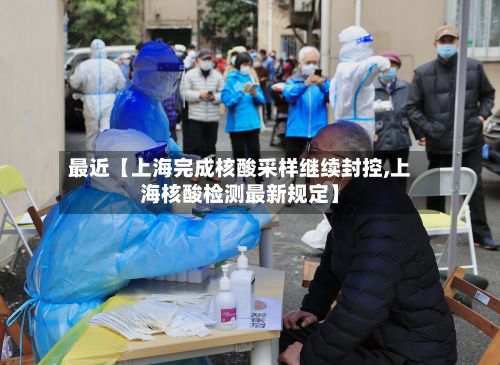 最近【上海完成核酸采样继续封控,上海核酸检测最新规定】-第3张图片