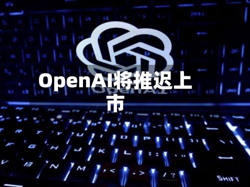 OpenAI将推迟上市