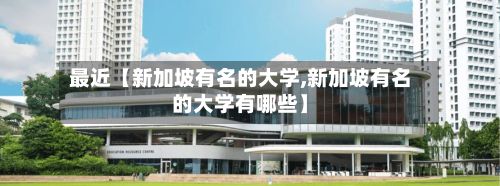 最近【新加坡有名的大学,新加坡有名的大学有哪些】-第2张图片