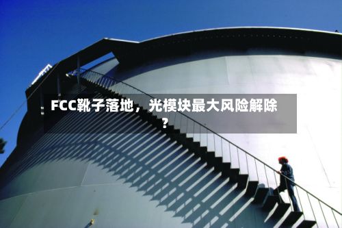 FCC靴子落地，光模块最大风险解除？-第2张图片