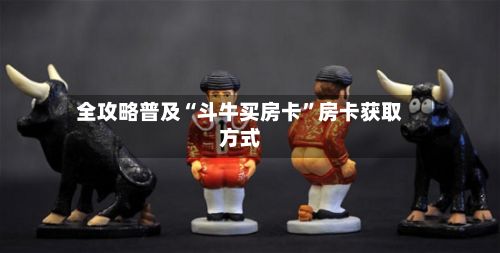全攻略普及“斗牛买房卡	”房卡获取方式-第3张图片
