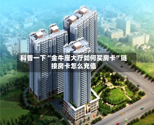 科普一下“金牛座大厅如何买房卡	”链接房卡怎么充值-第2张图片