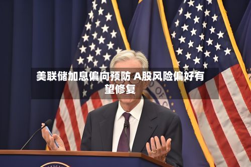 美联储加息偏向预防 A股风险偏好有望修复