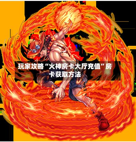 玩家攻略“火神房卡大厅充值	”房卡获取方法-第3张图片