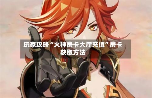 玩家攻略“火神房卡大厅充值”房卡获取方法-第2张图片