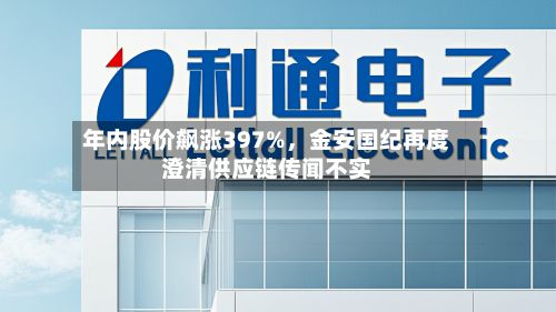 年内股价飙涨397%，金安国纪再度澄清供应链传闻不实-第2张图片