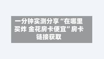 一分钟实测分享“在哪里买炸 金花房卡便宜”房卡链接获取-第2张图片