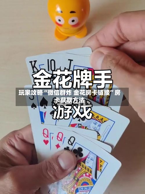玩家攻略“微信群炸 金花房卡链接	”房卡获取方法-第2张图片