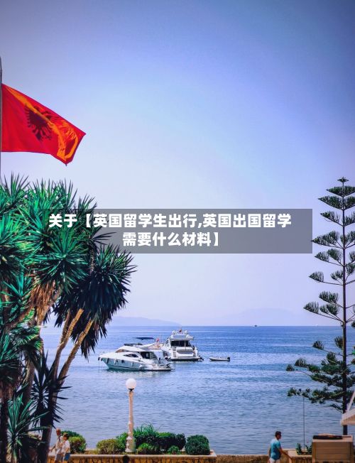 关于【英国留学生出行,英国出国留学需要什么材料】