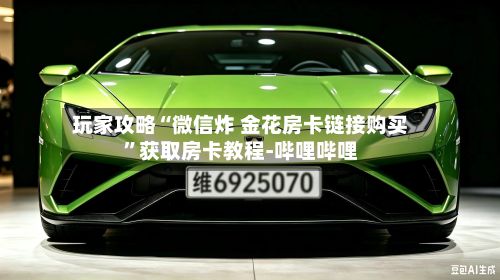 玩家攻略“微信炸 金花房卡链接购买”获取房卡教程-哔哩哔哩-第3张图片