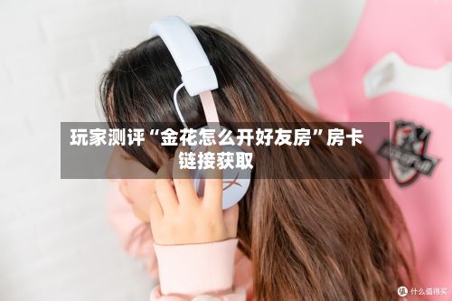 玩家测评“金花怎么开好友房”房卡链接获取-第2张图片