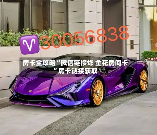 房卡全攻略“微信链接炸 金花房间卡”房卡链接获取-第3张图片