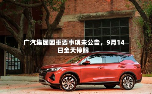广汽集团因重要事项未公告	，9月14日全天停牌-第2张图片
