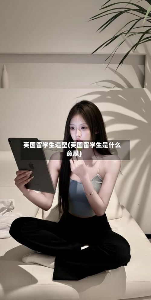 英国留学生造型(英国留学生是什么意思)
