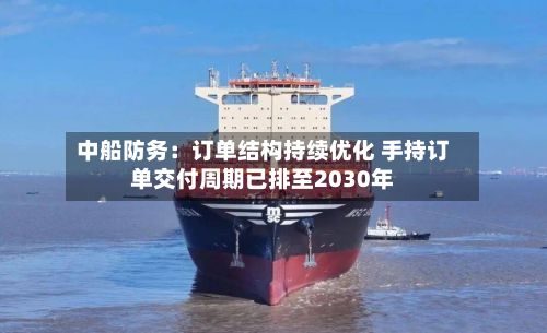 中船防务:订单结构持续优化 手持订单交付周期已排至2030年-第2张图片