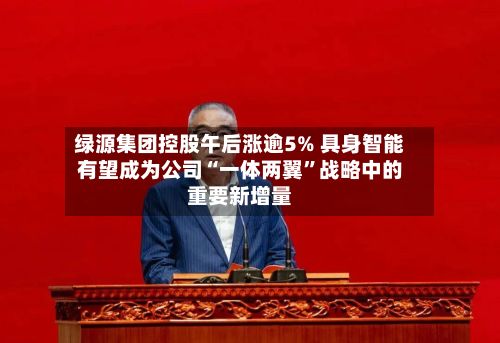绿源集团控股午后涨逾5% 具身智能有望成为公司“一体两翼	”战略中的重要新增量-第1张图片