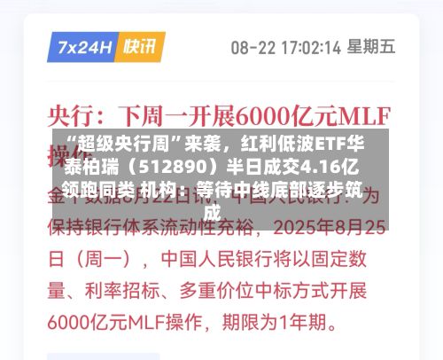“超级央行周	”来袭	，红利低波ETF华泰柏瑞（512890）半日成交4.16亿领跑同类 机构：等待中线底部逐步筑成-第3张图片