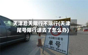 天津后天限行不限行(天津尾号限行进去了怎么办)