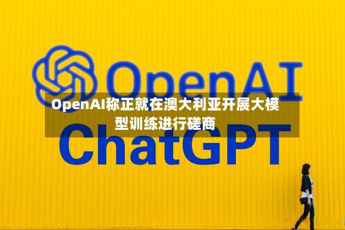 OpenAI称正就在澳大利亚开展大模型训练进行磋商-第3张图片