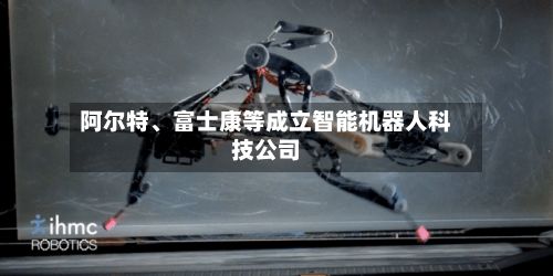 阿尔特、富士康等成立智能机器人科技公司-第2张图片