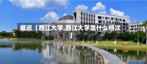 最近【西江大学,西江大学是什么档次】
