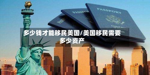 多少钱才能移民美国/美国移民需要多少资产