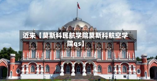 近来【莫斯科民航学院莫斯科航空学院qs】-第2张图片