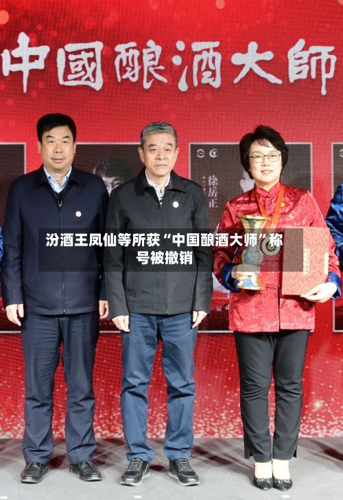 汾酒王凤仙等所获“中国酿酒大师”称号被撤销-第2张图片