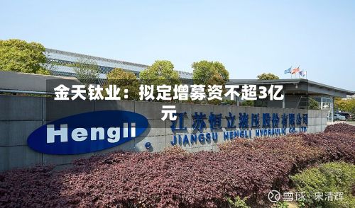 金天钛业：拟定增募资不超3亿元-第2张图片