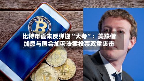 比特币夏末反弹迎“大考”：美联储加息与国会加密法案投票双重夹击