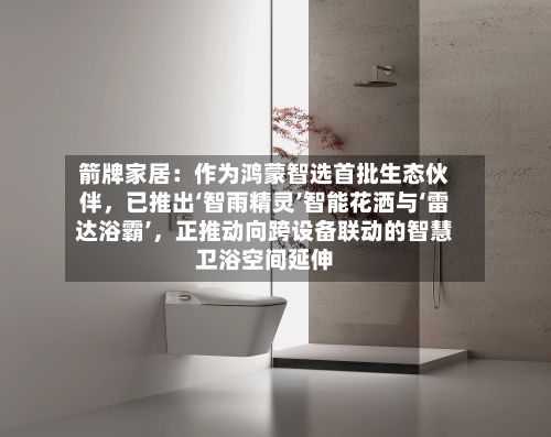 箭牌家居：作为鸿蒙智选首批生态伙伴	，已推出‘智雨精灵’智能花洒与‘雷达浴霸’，正推动向跨设备联动的智慧卫浴空间延伸-第3张图片