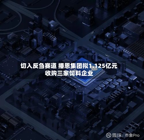 切入反刍赛道 播恩集团拟1.125亿元收购三家饲料企业-第2张图片
