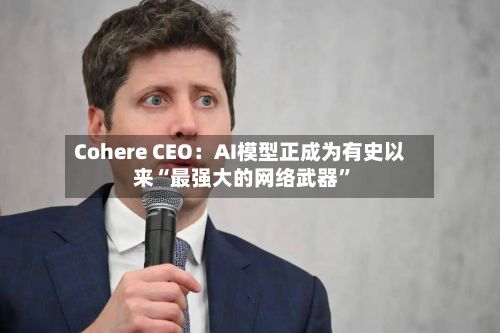 Cohere CEO：AI模型正成为有史以来“最强大的网络武器	”-第3张图片