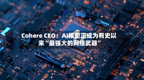 Cohere CEO：AI模型正成为有史以来“最强大的网络武器”-第2张图片