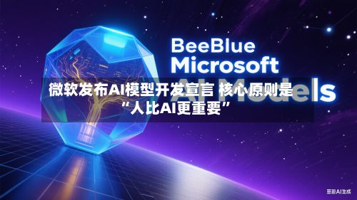 微软发布AI模型开发宣言 核心原则是“人比AI更重要”-第1张图片