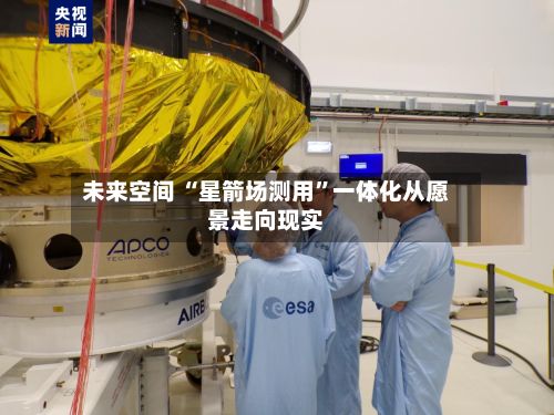 未来空间 “星箭场测用”一体化从愿景走向现实-第2张图片