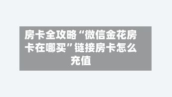 房卡全攻略“微信金花房卡在哪买	”链接房卡怎么充值-第2张图片