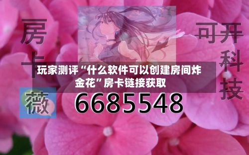 玩家测评“什么软件可以创建房间炸 金花”房卡链接获取