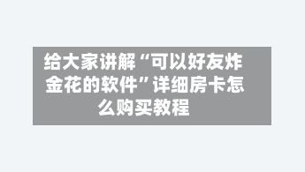 给大家讲解“可以好友炸 金花的软件	”详细房卡怎么购买教程-第2张图片