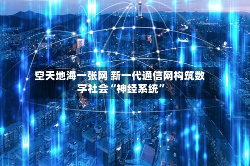 空天地海一张网 新一代通信网构筑数字社会“神经系统”-第3张图片