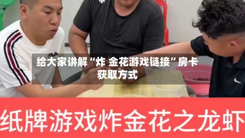 给大家讲解“炸 金花游戏链接”房卡获取方式-第3张图片