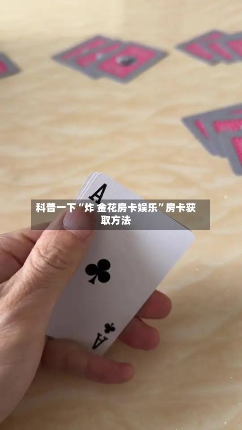 科普一下“炸 金花房卡娱乐”房卡获取方法-第3张图片