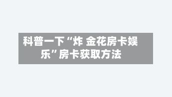 科普一下“炸 金花房卡娱乐”房卡获取方法-第2张图片