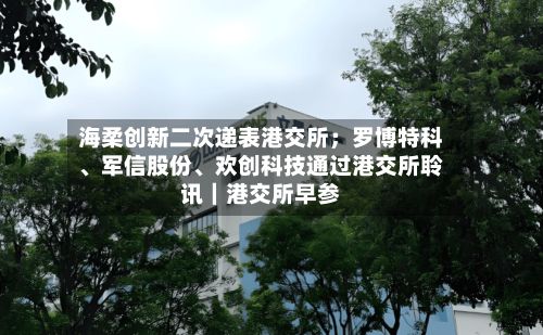 海柔创新二次递表港交所；罗博特科、军信股份	、欢创科技通过港交所聆讯｜港交所早参-第3张图片