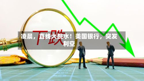 凌晨，直线大跳水！美国银行，突发利空