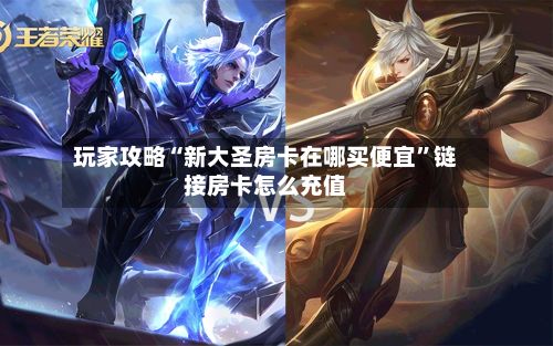 玩家攻略“新大圣房卡在哪买便宜”链接房卡怎么充值-第2张图片
