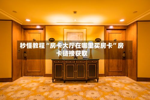 秒懂教程“房卡大厅在哪里买房卡”房卡链接获取-第3张图片