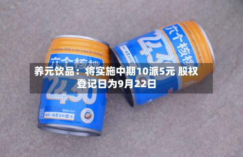 养元饮品：将实施中期10派5元 股权登记日为9月22日