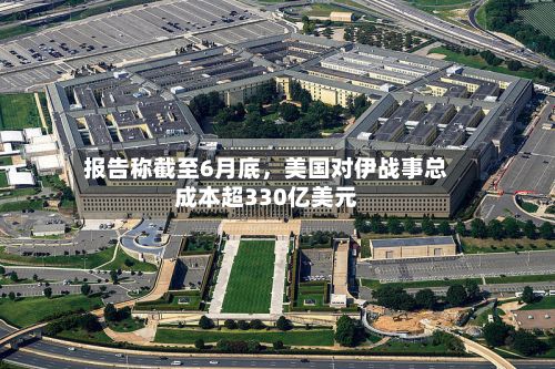 报告称截至6月底,美国对伊战事总成本超330亿美元